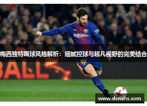 梅西独特踢球风格解析:细腻控球与超凡视野的完美结合