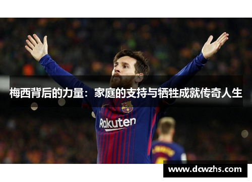 梅西背后的力量:家庭的支持与牺牲成就传奇人生